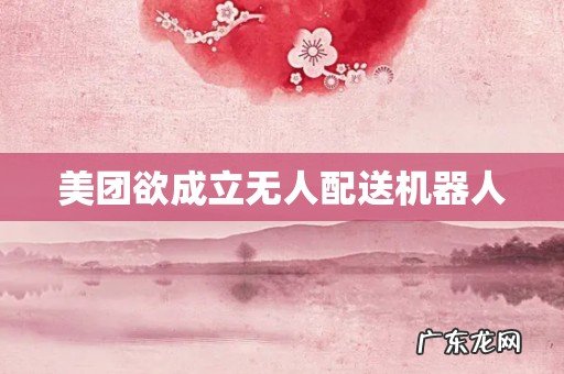 美团欲成立无人配送机器人