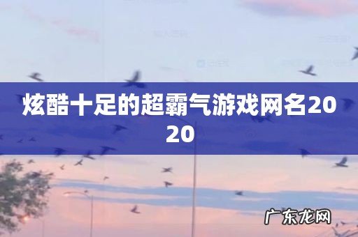 炫酷十足的超霸气游戏网名2020
