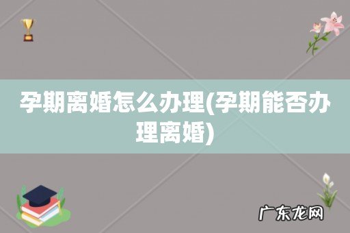 孕期能否办理离婚 孕期离婚怎么办理