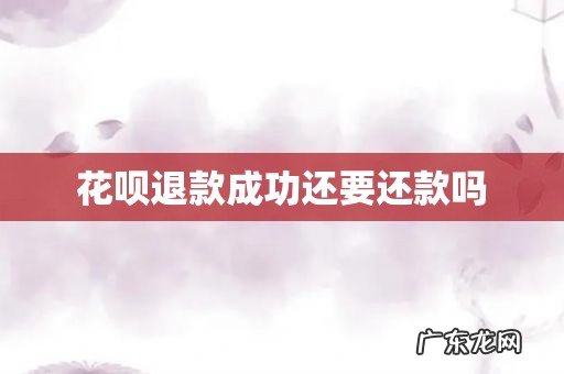 花呗退款成功还要还款吗