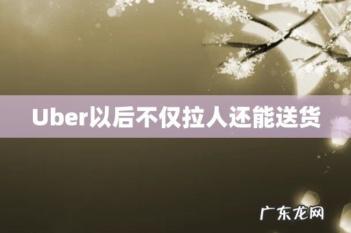 Uber以后不仅拉人还能送货