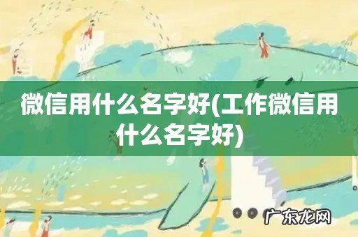 工作微信用什么名字好 微信用什么名字好