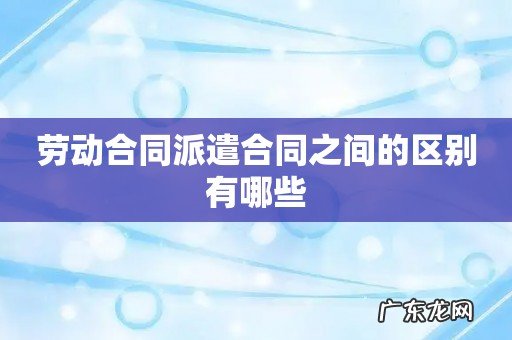 劳动合同派遣合同之间的区别有哪些