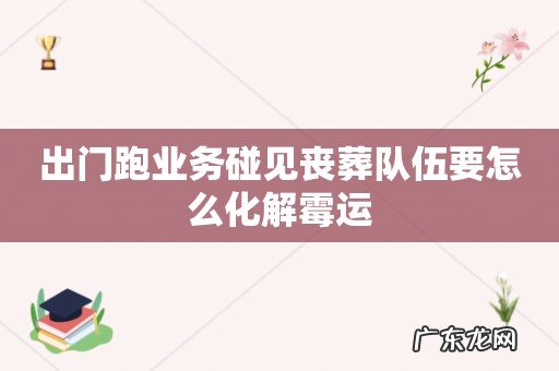 出门跑业务碰见丧葬队伍要怎么化解霉运