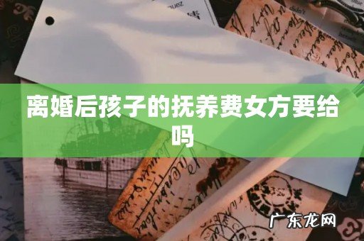 离婚后孩子的抚养费女方要给吗