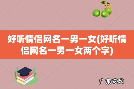 好听情侣网名一男一女两个字 好听情侣网名一男一女