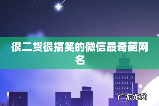 很二货很搞笑的微信最奇葩网名