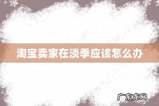 淘宝卖家在淡季应该怎么办