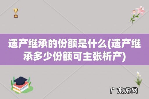 遗产继承多少份额可主张析产 遗产继承的份额是什么