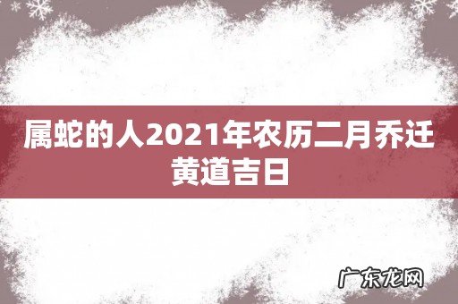 属蛇的人2021年农历二月乔迁黄道吉日