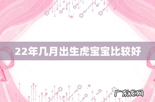 22年几月出生虎宝宝比较好
