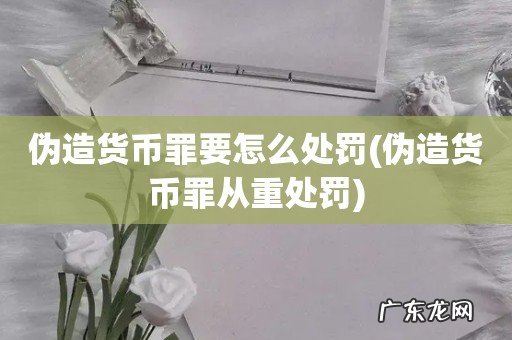 伪造货币罪从重处罚 伪造货币罪要怎么处罚