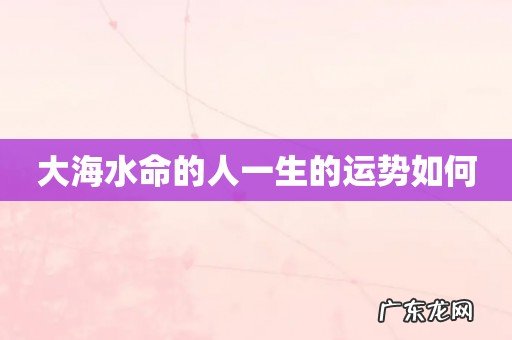 大海水命的人一生的运势如何