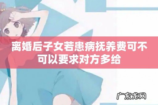 离婚后子女若患病抚养费可不可以要求对方多给