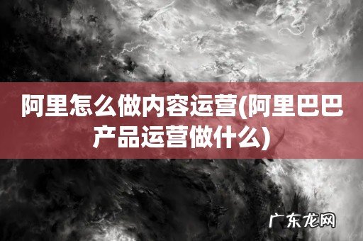 阿里巴巴产品运营做什么 阿里怎么做内容运营