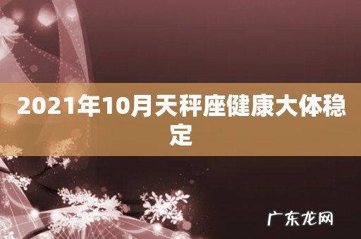 2021年10月天秤座健康大体稳定