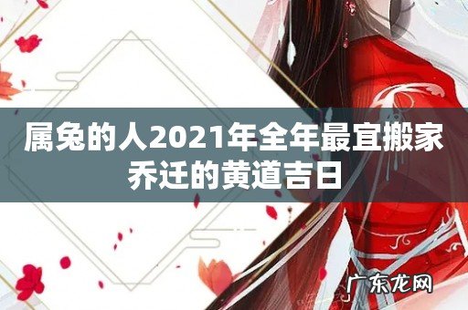 属兔的人2021年全年最宜搬家乔迁的黄道吉日