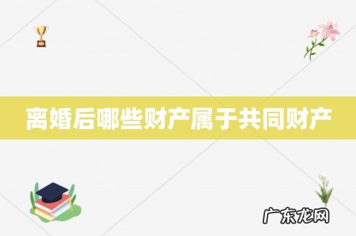 离婚后哪些财产属于共同财产