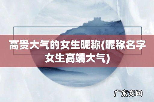 昵称名字女生高端大气 高贵大气的女生昵称