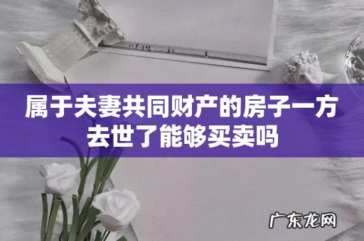 属于夫妻共同财产的房子一方去世了能够买卖吗