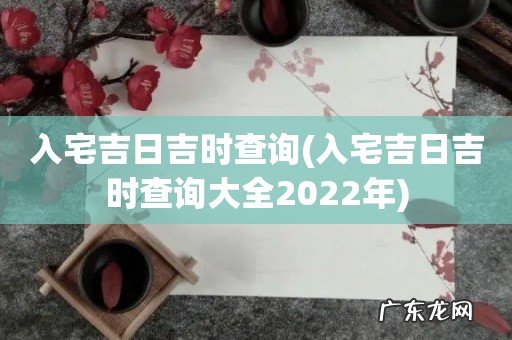 入宅吉日吉时查询大全2022年 入宅吉日吉时查询