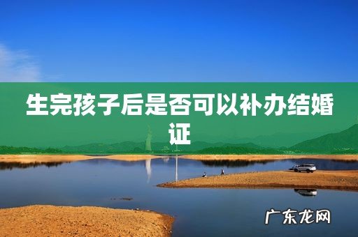 生完孩子后是否可以补办结婚证