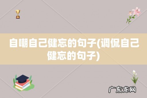 调侃自己健忘的句子 自嘲自己健忘的句子