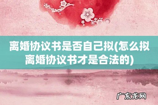 怎么拟离婚协议书才是合法的 离婚协议书是否自己拟