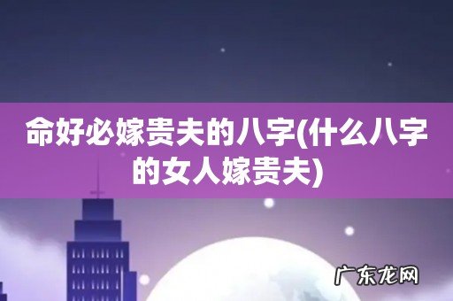 什么八字的女人嫁贵夫 命好必嫁贵夫的八字