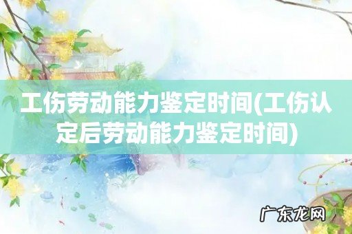 工伤认定后劳动能力鉴定时间 工伤劳动能力鉴定时间