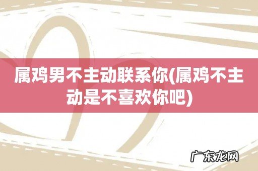 属鸡不主动是不喜欢你吧 属鸡男不主动联系你