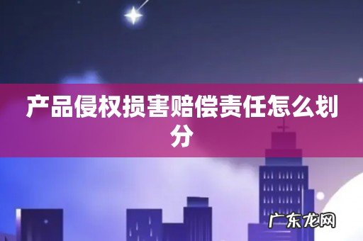 产品侵权损害赔偿责任怎么划分