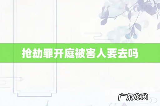 抢劫罪开庭被害人要去吗