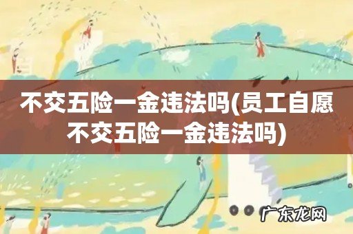 员工自愿不交五险一金违法吗 不交五险一金违法吗