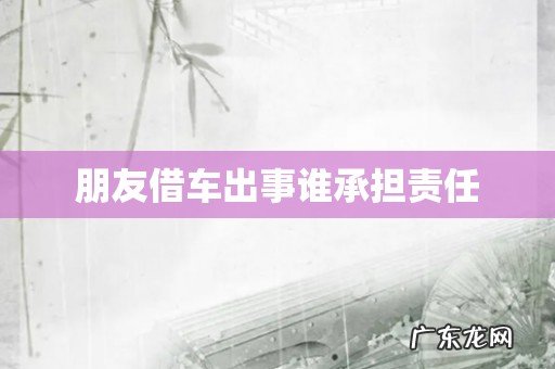 朋友借车出事谁承担责任