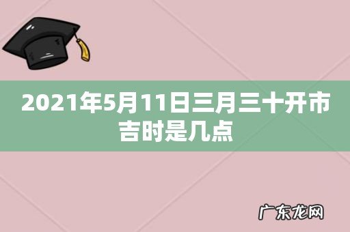 2021年5月11日三月三十开市吉时是几点