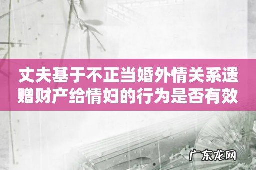 丈夫基于不正当婚外情关系遗赠财产给情妇的行为是否有效