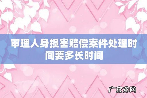 审理人身损害赔偿案件处理时间要多长时间