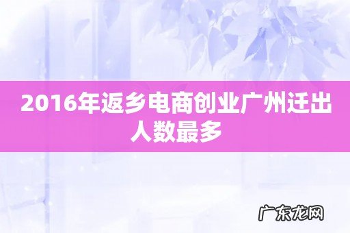 2016年返乡电商创业广州迁出人数最多