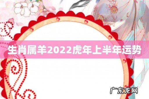 生肖属羊2022虎年上半年运势
