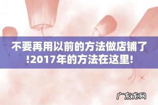 不要再用以前的方法做店铺了!2017年的方法在这里!