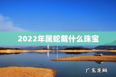 2022年属蛇戴什么珠宝