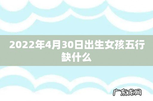 2022年4月30日出生女孩五行缺什么