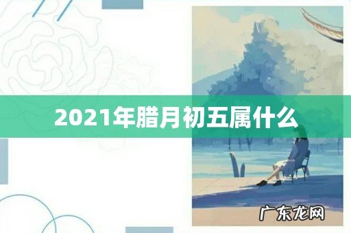2021年腊月初五属什么