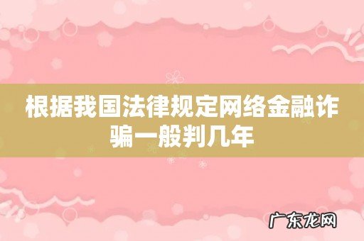 根据我国法律规定网络金融诈骗一般判几年