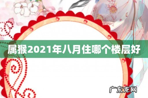 属猴2021年八月住哪个楼层好
