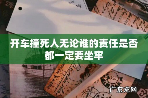开车撞死人无论谁的责任是否都一定要坐牢