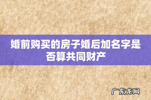 婚前购买的房子婚后加名字是否算共同财产