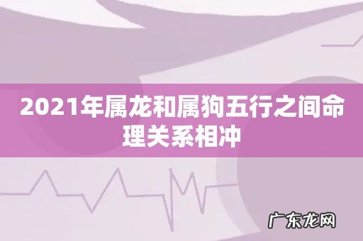 2021年属龙和属狗五行之间命理关系相冲