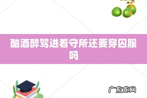 酗酒醉驾进看守所还要穿囚服吗